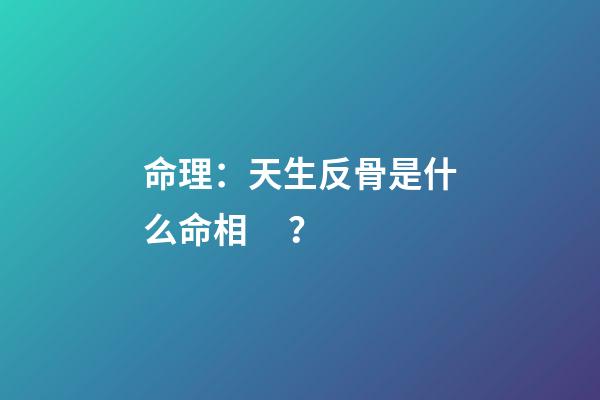 命理：天生反骨是什么命相？
